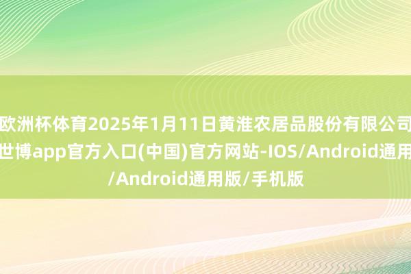 欧洲杯体育2025年1月11日黄淮农居品股份有限公司价钱行情-世博app官方入口(中国)官方网站-IOS/Android通用版/手机版