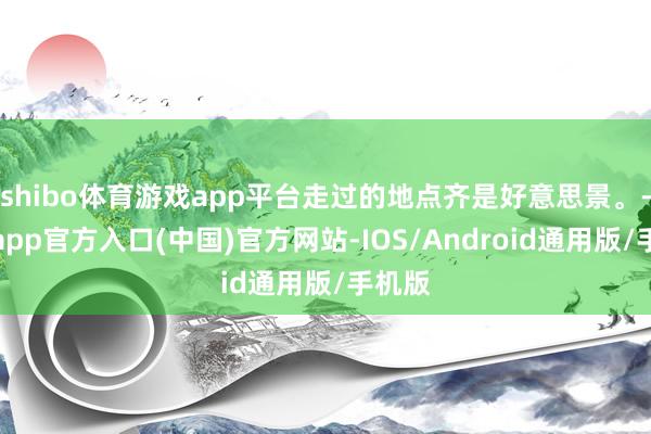 shibo体育游戏app平台走过的地点齐是好意思景。-世博app官方入口(中国)官方网站-IOS/Android通用版/手机版