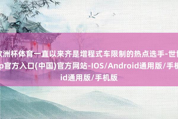 欧洲杯体育一直以来齐是增程式车限制的热点选手-世博app官方入口(中国)官方网站-IOS/Android通用版/手机版
