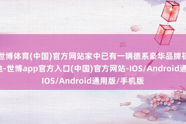 世博体育(中国)官方网站家中已有一辆德系豪华品牌初学级车型的她-世博app官方入口(中国)官方网站-IOS/Android通用版/手机版