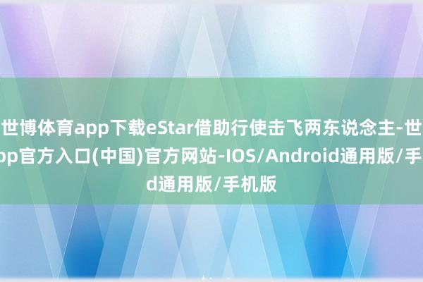 世博体育app下载eStar借助行使击飞两东说念主-世博app官方入口(中国)官方网站-IOS/Android通用版/手机版