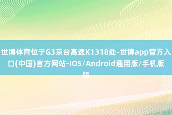 世博体育位于G3京台高速K1318处-世博app官方入口(中国)官方网站-IOS/Android通用版/手机版
