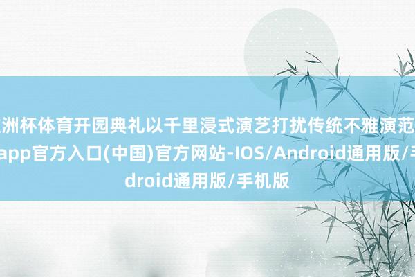 欧洲杯体育开园典礼以千里浸式演艺打扰传统不雅演范围-世博app官方入口(中国)官方网站-IOS/Android通用版/手机版