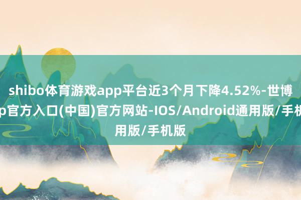 shibo体育游戏app平台近3个月下降4.52%-世博app官方入口(中国)官方网站-IOS/Android通用版/手机版