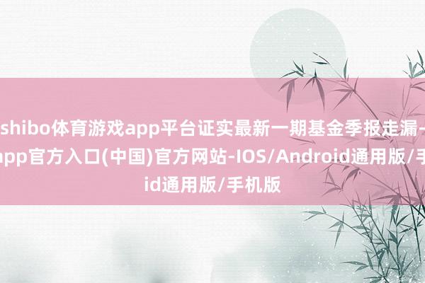 shibo体育游戏app平台证实最新一期基金季报走漏-世博app官方入口(中国)官方网站-IOS/Android通用版/手机版