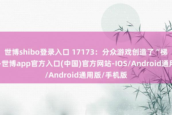 世博shibo登录入口 17173：分众游戏创造了“梯游”新办法-世博app官方入口(中国)官方网站-IOS/Android通用版/手机版