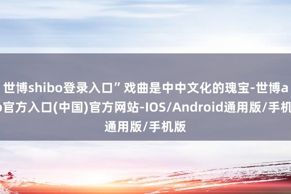 世博shibo登录入口”戏曲是中中文化的瑰宝-世博app官方入口(中国)官方网站-IOS/Android通用版/手机版
