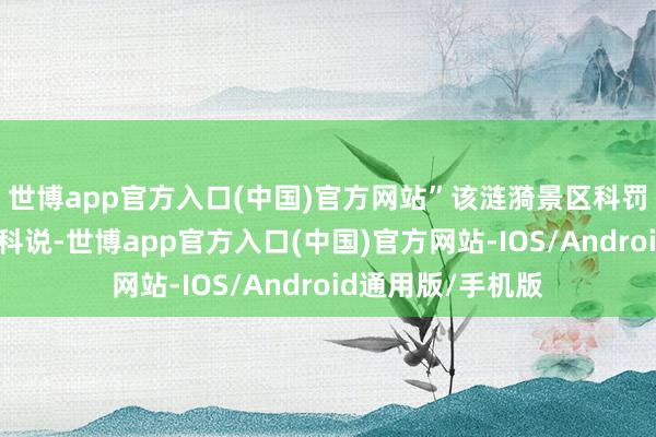 世博app官方入口(中国)官方网站”该涟漪景区科罚东说念主员商银科说-世博app官方入口(中国)官方网站-IOS/Android通用版/手机版