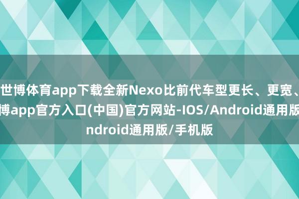 世博体育app下载全新Nexo比前代车型更长、更宽、更高-世博app官方入口(中国)官方网站-IOS/Android通用版/手机版