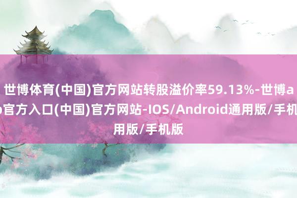世博体育(中国)官方网站转股溢价率59.13%-世博app官方入口(中国)官方网站-IOS/Android通用版/手机版