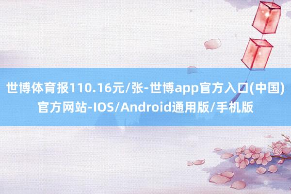 世博体育报110.16元/张-世博app官方入口(中国)官方网站-IOS/Android通用版/手机版
