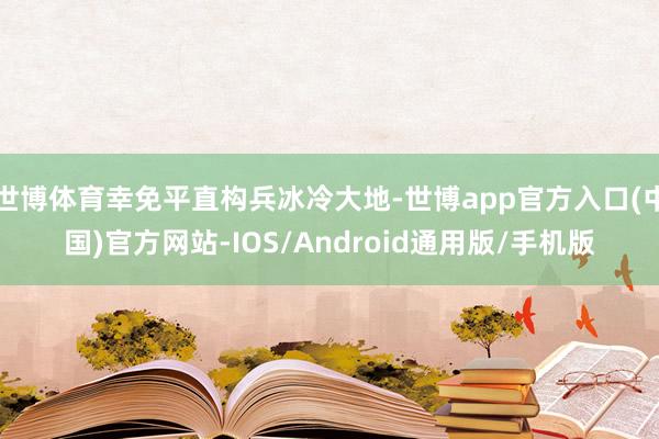 世博体育幸免平直构兵冰冷大地-世博app官方入口(中国)官方网站-IOS/Android通用版/手机版