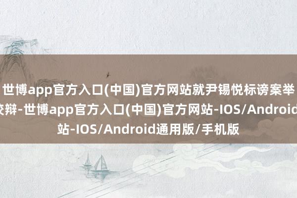世博app官方入口(中国)官方网站就尹锡悦标谤案举行第二次致密狡辩-世博app官方入口(中国)官方网站-IOS/Android通用版/手机版