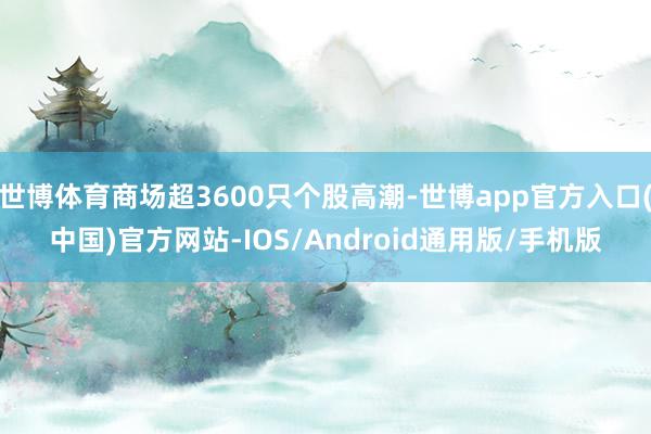 世博体育商场超3600只个股高潮-世博app官方入口(中国)官方网站-IOS/Android通用版/手机版