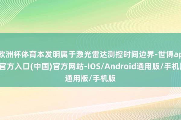 欧洲杯体育本发明属于激光雷达测控时间边界-世博app官方入口(中国)官方网站-IOS/Android通用版/手机版