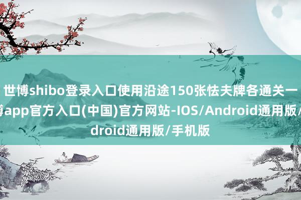 世博shibo登录入口使用沿途150张怯夫牌各通关一次-世博app官方入口(中国)官方网站-IOS/Android通用版/手机版