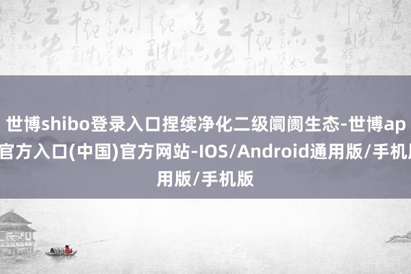 世博shibo登录入口捏续净化二级阛阓生态-世博app官方入口(中国)官方网站-IOS/Android通用版/手机版