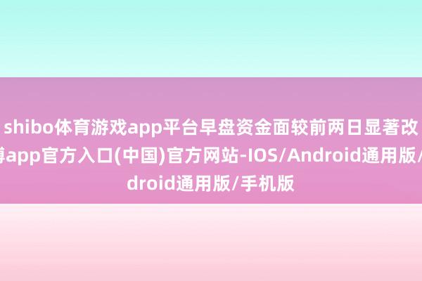 shibo体育游戏app平台早盘资金面较前两日显著改善-世博app官方入口(中国)官方网站-IOS/Android通用版/手机版