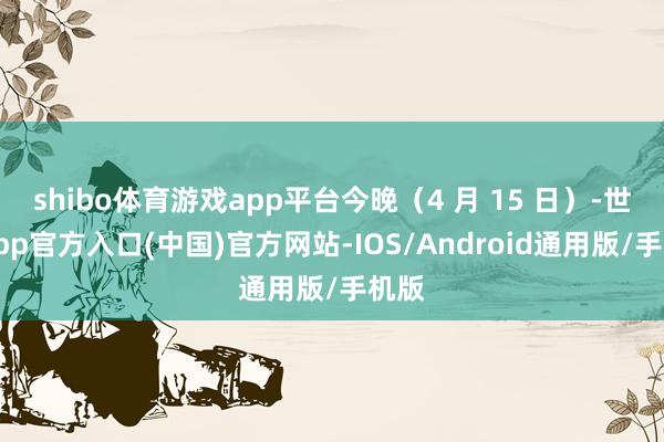 shibo体育游戏app平台今晚（4 月 15 日）-世博app官方入口(中国)官方网站-IOS/Android通用版/手机版
