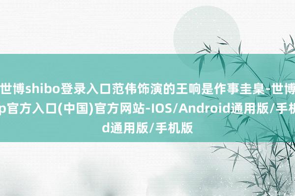 世博shibo登录入口范伟饰演的王响是作事圭臬-世博app官方入口(中国)官方网站-IOS/Android通用版/手机版