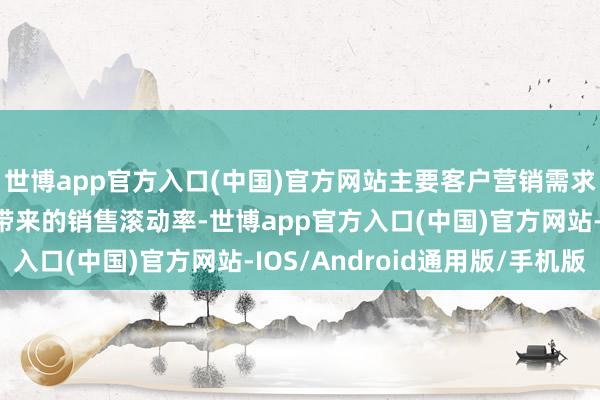 世博app官方入口(中国)官方网站主要客户营销需求聚焦于挖掘流量后果带来的销售滚动率-世博app官方入口(中国)官方网站-IOS/Android通用版/手机版