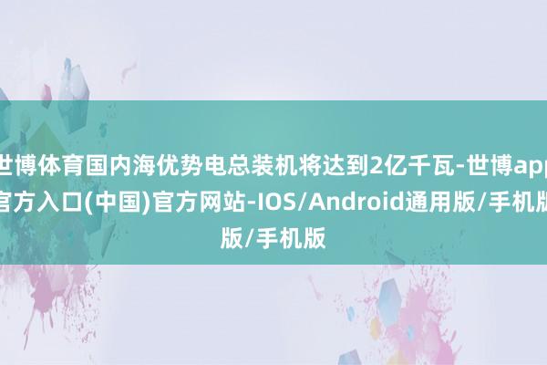 世博体育国内海优势电总装机将达到2亿千瓦-世博app官方入口(中国)官方网站-IOS/Android通用版/手机版