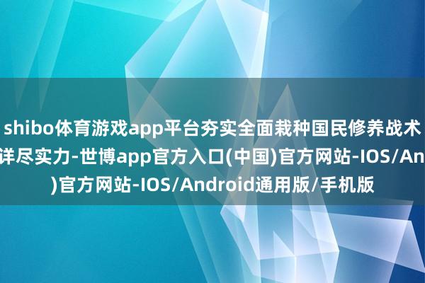 shibo体育游戏app平台夯实全面栽种国民修养战术基点；增强高级熟识详尽实力-世博app官方入口(中国)官方网站-IOS/Android通用版/手机版