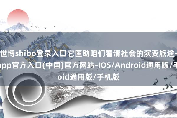 世博shibo登录入口它匡助咱们看清社会的演变旅途-世博app官方入口(中国)官方网站-IOS/Android通用版/手机版