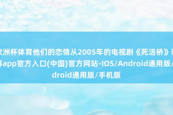欧洲杯体育他们的恋情从2005年的电视剧《死活桥》驱动-世博app官方入口(中国)官方网站-IOS/Android通用版/手机版