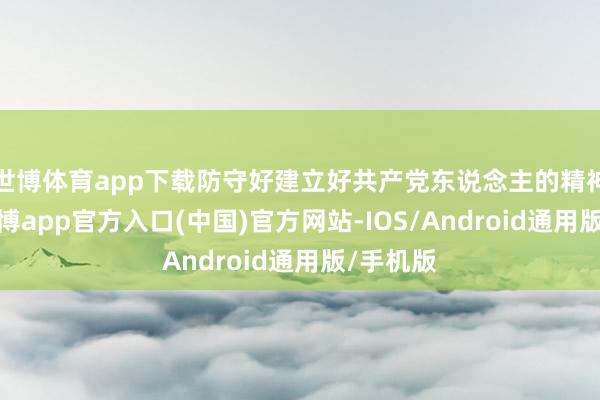 世博体育app下载防守好建立好共产党东说念主的精神家园-世博app官方入口(中国)官方网站-IOS/Android通用版/手机版