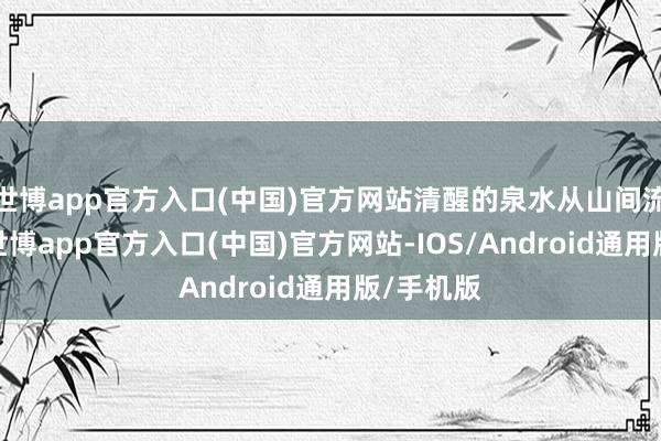 世博app官方入口(中国)官方网站清醒的泉水从山间流淌而下-世博app官方入口(中国)官方网站-IOS/Android通用版/手机版