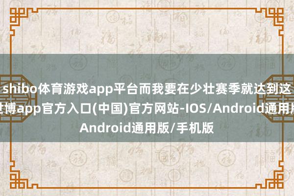 shibo体育游戏app平台而我要在少壮赛季就达到这个水平-世博app官方入口(中国)官方网站-IOS/Android通用版/手机版