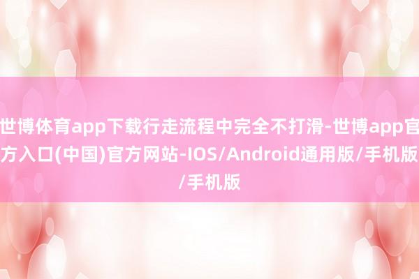 世博体育app下载行走流程中完全不打滑-世博app官方入口(中国)官方网站-IOS/Android通用版/手机版