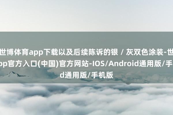 世博体育app下载以及后续陈诉的银 / 灰双色涂装-世博app官方入口(中国)官方网站-IOS/Android通用版/手机版