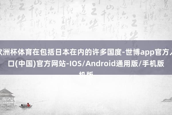 欧洲杯体育在包括日本在内的许多国度-世博app官方入口(中国)官方网站-IOS/Android通用版/手机版