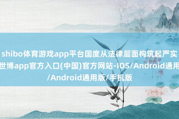 shibo体育游戏app平台国度从法律层面构筑起严实的保护网-世博app官方入口(中国)官方网站-IOS/Android通用版/手机版
