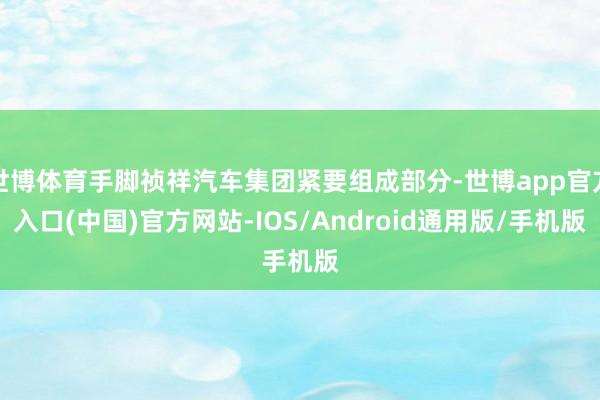 世博体育手脚祯祥汽车集团紧要组成部分-世博app官方入口(中国)官方网站-IOS/Android通用版/手机版