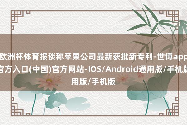 欧洲杯体育报谈称苹果公司最新获批新专利-世博app官方入口(中国)官方网站-IOS/Android通用版/手机版