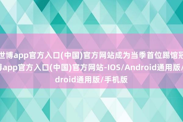 世博app官方入口(中国)官方网站成为当季首位踢馆冠军-世博app官方入口(中国)官方网站-IOS/Android通用版/手机版