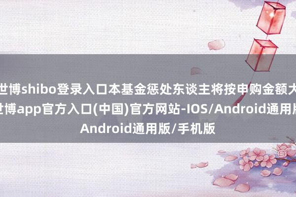世博shibo登录入口本基金惩处东谈主将按申购金额大小排序-世博app官方入口(中国)官方网站-IOS/Android通用版/手机版