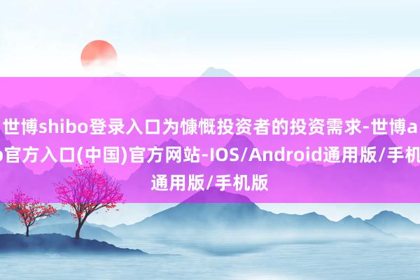 世博shibo登录入口为慷慨投资者的投资需求-世博app官方入口(中国)官方网站-IOS/Android通用版/手机版