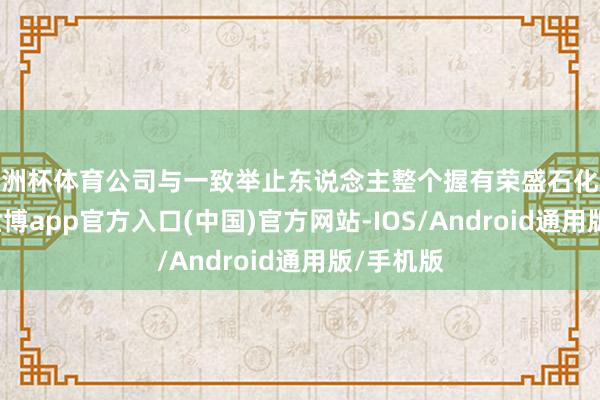 欧洲杯体育公司与一致举止东说念主整个握有荣盛石化股份从6-世博app官方入口(中国)官方网站-IOS/Android通用版/手机版