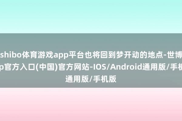 shibo体育游戏app平台也将回到梦开动的地点-世博app官方入口(中国)官方网站-IOS/Android通用版/手机版