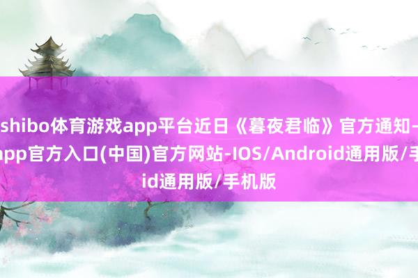 shibo体育游戏app平台近日《暮夜君临》官方通知-世博app官方入口(中国)官方网站-IOS/Android通用版/手机版