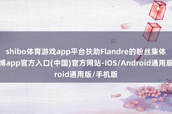 shibo体育游戏app平台扶助Flandre的粉丝集体暴怒-世博app官方入口(中国)官方网站-IOS/Android通用版/手机版