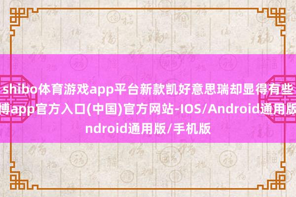 shibo体育游戏app平台新款凯好意思瑞却显得有些保守-世博app官方入口(中国)官方网站-IOS/Android通用版/手机版
