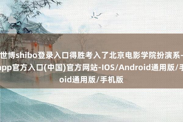 世博shibo登录入口得胜考入了北京电影学院扮演系-世博app官方入口(中国)官方网站-IOS/Android通用版/手机版