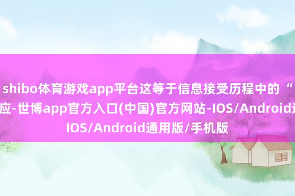 shibo体育游戏app平台这等于信息接受历程中的 “亲提议近” 效应-世博app官方入口(中国)官方网站-IOS/Android通用版/手机版