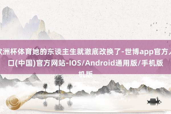 欧洲杯体育她的东谈主生就澈底改换了-世博app官方入口(中国)官方网站-IOS/Android通用版/手机版
