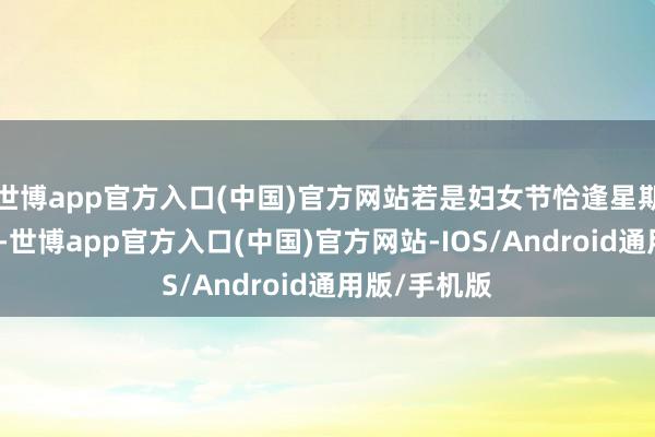 世博app官方入口(中国)官方网站若是妇女节恰逢星期六、日曜日-世博app官方入口(中国)官方网站-IOS/Android通用版/手机版